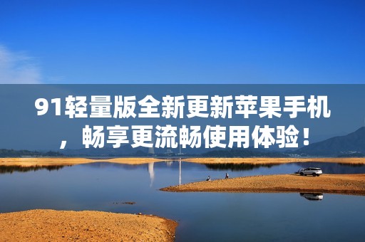 91輕量版全新更新蘋果手機(jī)，暢享更流暢使用體驗(yàn)！