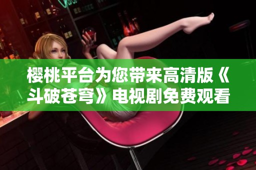 櫻桃平臺為您帶來高清版《斗破蒼穹》電視劇免費觀看體驗