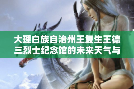 大理白族自治州王復(fù)生王德三烈士紀(jì)念館的未來(lái)天氣與歷史氣溫回顧