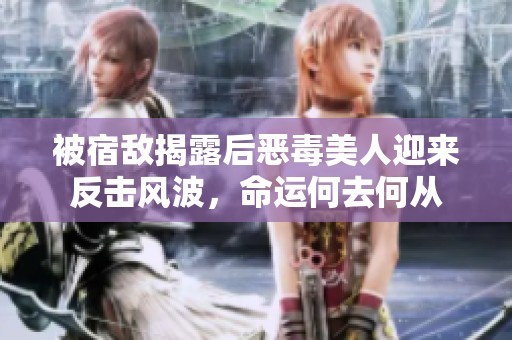 被宿敵揭露后惡毒美人迎來反擊風(fēng)波，命運(yùn)何去何從
