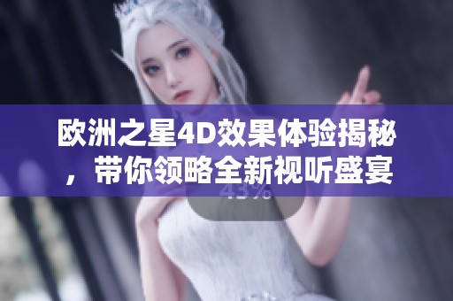 歐洲之星4D效果體驗(yàn)揭秘，帶你領(lǐng)略全新視聽盛宴