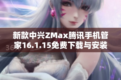 新款中興ZMax騰訊手機(jī)管家16.1.15免費(fèi)下載與安裝指南