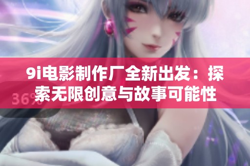 9i電影制作廠全新出發(fā)：探索無限創(chuàng)意與故事可能性