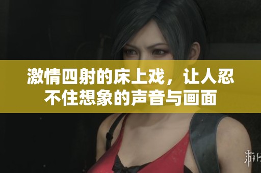 激情四射的床上戲，讓人忍不住想象的聲音與畫(huà)面
