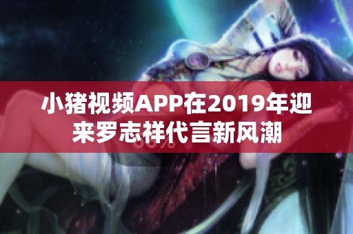小豬視頻APP在2019年迎來羅志祥代言新風(fēng)潮 小豬視頻APP在2019年迎來羅志祥代言新風(fēng)潮