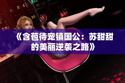 《含苞待寵鎮(zhèn)國公：蘇甜甜的美麗逆襲之路》
