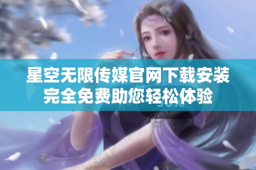 星空無限傳媒官網(wǎng)下載安裝完全免費助您輕松體驗