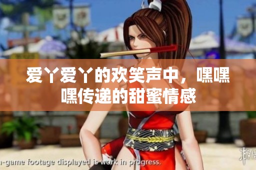 愛丫愛丫的歡笑聲中，嘿嘿嘿傳遞的甜蜜情感