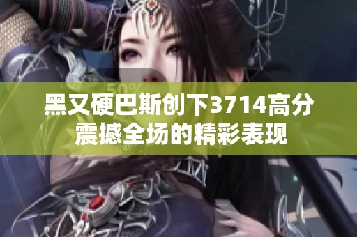 黑又硬巴斯創(chuàng)下3714高分 震撼全場(chǎng)的精彩表現(xiàn)