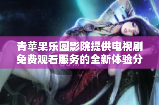 青蘋果樂園影院提供電視劇免費(fèi)觀看服務(wù)的全新體驗(yàn)分享