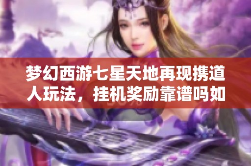 夢幻西游七星天地再現(xiàn)攜道人玩法，掛機獎勵靠譜嗎如何獲取新獎勵