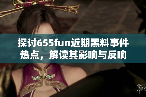 探討655fun近期黑料事件熱點(diǎn)，解讀其影響與反響