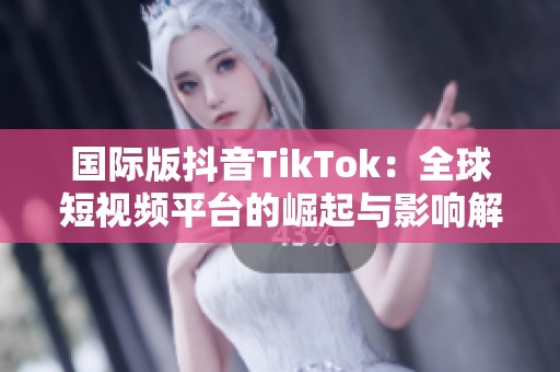 國際版抖音TikTok：全球短視頻平臺(tái)的崛起與影響解析