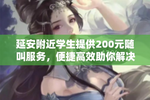 延安附近學(xué)生提供200元隨叫服務(wù)，便捷高效助你解決問題