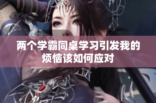 兩個(gè)學(xué)霸同桌學(xué)習(xí)引發(fā)我的煩惱該如何應(yīng)對(duì) 兩個(gè)學(xué)霸同桌學(xué)習(xí)引發(fā)我的煩惱該如何應(yīng)對(duì)