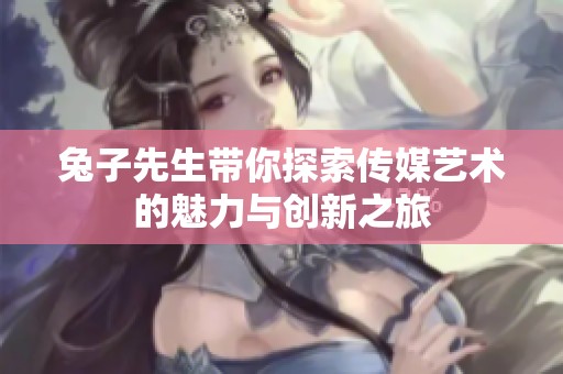兔子先生帶你探索傳媒藝術(shù)的魅力與創(chuàng)新之旅