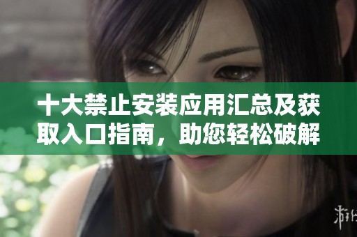十大禁止安裝應(yīng)用匯總及獲取入口指南，助您輕松破解限制