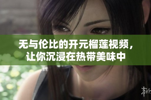 無與倫比的開元榴蓮視頻，讓你沉浸在熱帶美味中