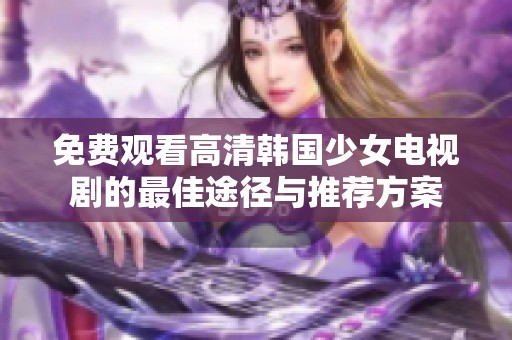 免費(fèi)觀看高清韓國(guó)少女電視劇的最佳途徑與推薦方案