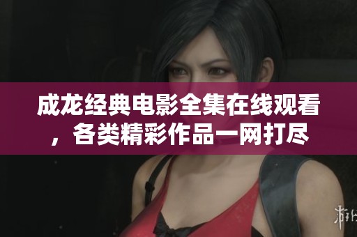 成龍經(jīng)典電影全集在線觀看，各類精彩作品一網(wǎng)打盡