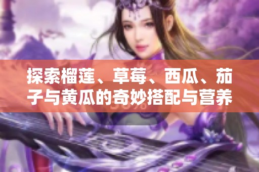 探索榴蓮、草莓、西瓜、茄子與黃瓜的奇妙搭配與營(yíng)養(yǎng)價(jià)值