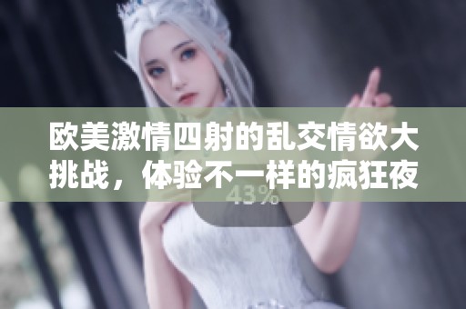 歐美激情四射的亂交情欲大挑戰(zhàn)，體驗(yàn)不一樣的瘋狂夜晚
