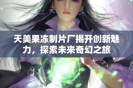 天美果凍制片廠揭開創(chuàng)新魅力，探索未來奇幻之旅