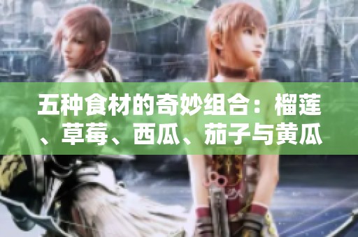 五種食材的奇妙組合：榴蓮、草莓、西瓜、茄子與黃瓜的美味探秘