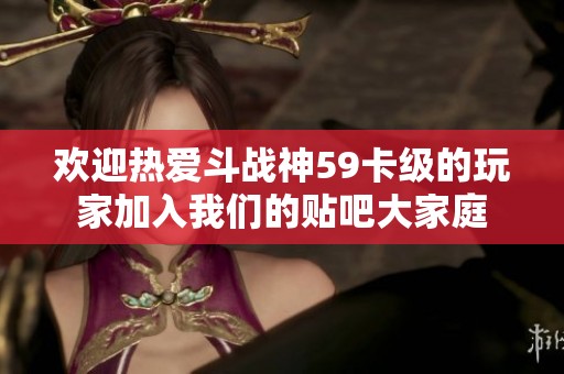 歡迎熱愛(ài)斗戰(zhàn)神59卡級(jí)的玩家加入我們的貼吧大家庭