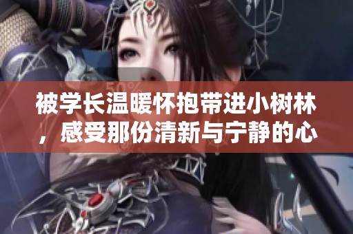 被學(xué)長(zhǎng)溫暖懷抱帶進(jìn)小樹(shù)林,感受那份清新與寧?kù)o的心動(dòng)時(shí)刻 被學(xué)長(zhǎng)溫暖懷抱帶進(jìn)小樹(shù)林,感受那份清新與寧?kù)o的心動(dòng)時(shí)刻