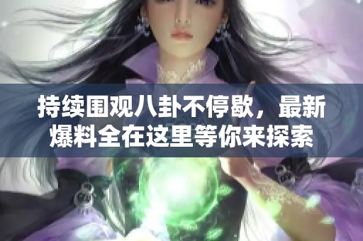 持續(xù)圍觀八卦不停歇，最新爆料全在這里等你來探索