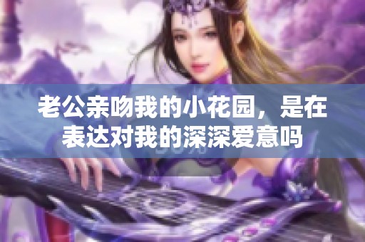 老公親吻我的小花園，是在表達(dá)對(duì)我的深深?lèi)?ài)意嗎