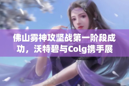 佛山霧神攻堅(jiān)戰(zhàn)第一階段成功，沃特碧與Colg攜手展現(xiàn)實(shí)力