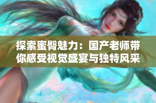探索蜜臀魅力：國產(chǎn)老師帶你感受視覺盛宴與獨特風采