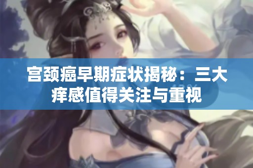 宮頸癌早期癥狀揭秘：三大癢感值得關(guān)注與重視