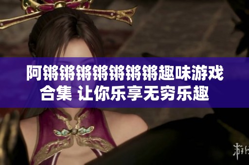 阿鏘鏘鏘鏘鏘鏘鏘趣味游戲合集 讓你樂(lè)享無(wú)窮樂(lè)趣