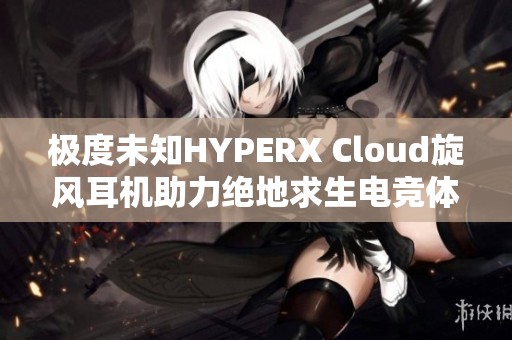 極度未知HYPERX Cloud旋風(fēng)耳機(jī)助力絕地求生電競(jìng)體驗(yàn)
