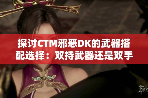 探討CTM邪惡DK的武器搭配選擇：雙持武器還是雙手武器更優(yōu)？