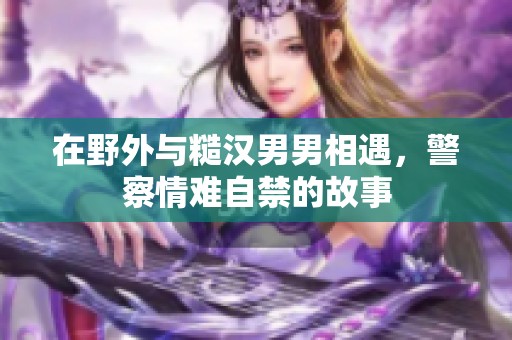 在野外與糙漢男男相遇，警察情難自禁的故事