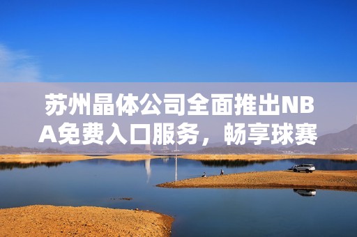 蘇州晶體公司全面推出NBA免費入口服務，暢享球賽精彩時刻