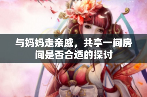 與媽媽走親戚，共享一間房間是否合適的探討