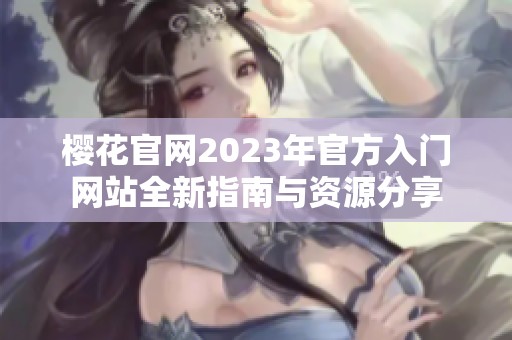 櫻花官網(wǎng)2023年官方入門網(wǎng)站全新指南與資源分享