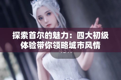 探索首爾的魅力：四大初級(jí)體驗(yàn)帶你領(lǐng)略城市風(fēng)情