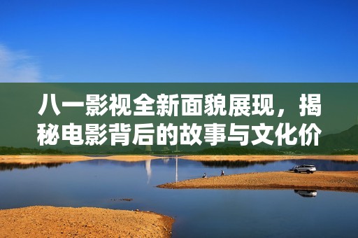 八一影視全新面貌展現(xiàn)，揭秘電影背后的故事與文化價(jià)值