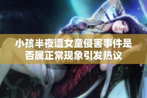 小孩半夜遭女童侵害事件是否屬正?，F(xiàn)象引發(fā)熱議