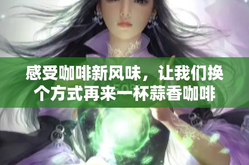感受咖啡新風(fēng)味，讓我們換個(gè)方式再來(lái)一杯蒜香咖啡