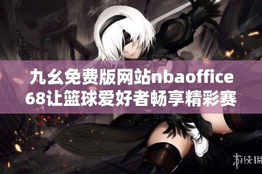 九幺免費版網(wǎng)站nbaoffice68讓籃球愛好者暢享精彩賽事直播