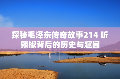 探秘毛澤東傳奇故事214 聽(tīng)辣椒背后的歷史與趣聞