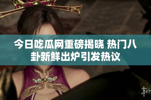 今日吃瓜網(wǎng)重磅揭曉 熱門(mén)八卦新鮮出爐引發(fā)熱議