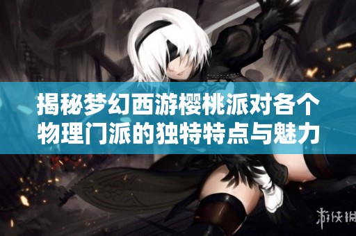 揭秘夢(mèng)幻西游櫻桃派對(duì)各個(gè)物理門(mén)派的獨(dú)特特點(diǎn)與魅力 揭秘夢(mèng)幻西游櫻桃派對(duì)各個(gè)物理門(mén)派的獨(dú)特特點(diǎn)與魅力